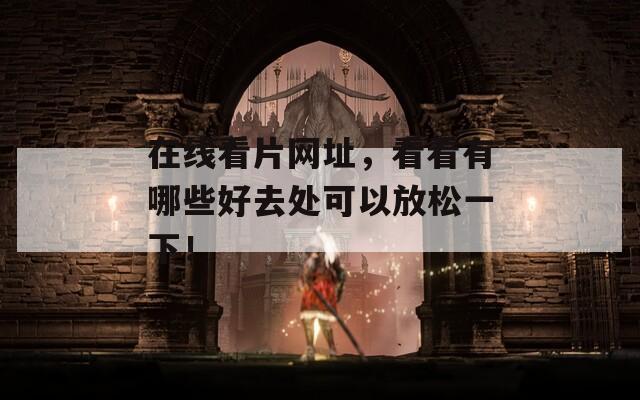 在线看片网址，看看有哪些好去处可以放松一下！