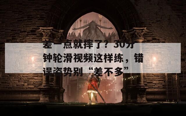 差一点就摔了？30分钟轮滑视频这样练，错误姿势别“差不多”