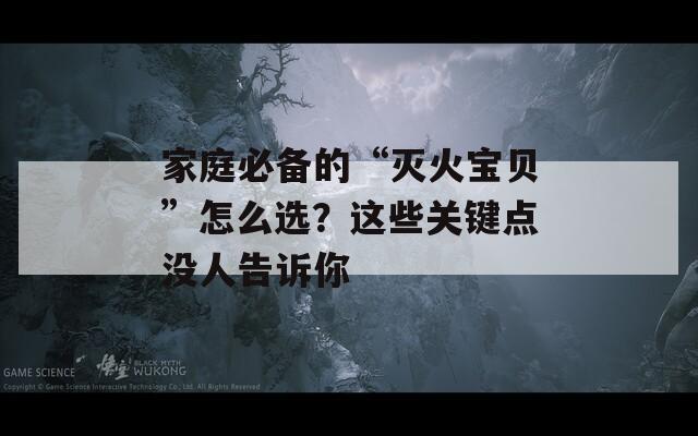 家庭必备的“灭火宝贝”怎么选？这些关键点没人告诉你