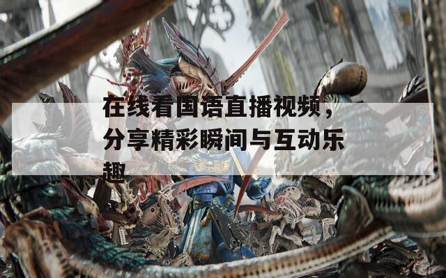 在线看国语直播视频，分享精彩瞬间与互动乐趣