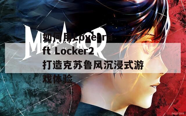 如何用Lovecraft Locker2打造克苏鲁风沉浸式游戏体验