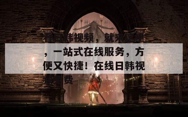 看日韩视频，就来这里，一站式在线服务，方便又快捷！在线日韩视频免费