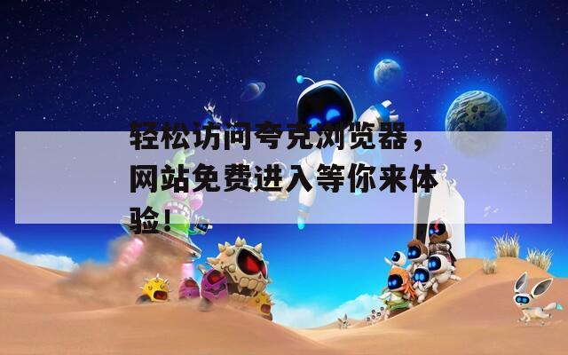 轻松访问夸克浏览器，网站免费进入等你来体验！