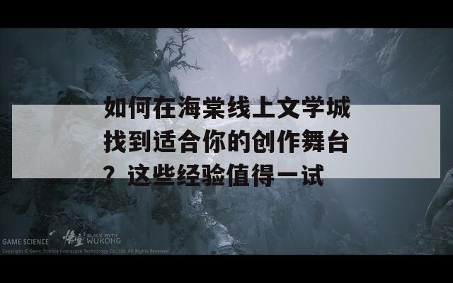 如何在海棠线上文学城找到适合你的创作舞台？这些经验值得一试