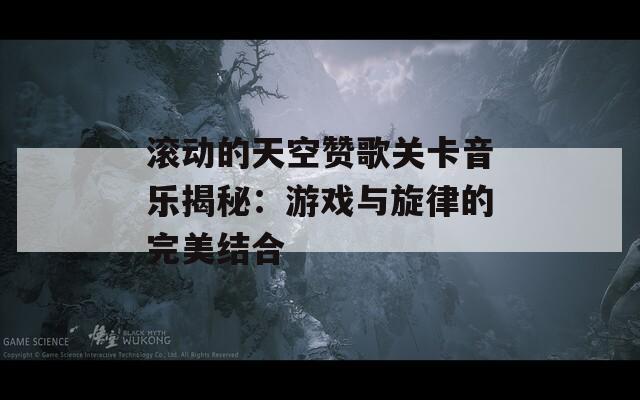 滚动的天空赞歌关卡音乐揭秘：游戏与旋律的完美结合