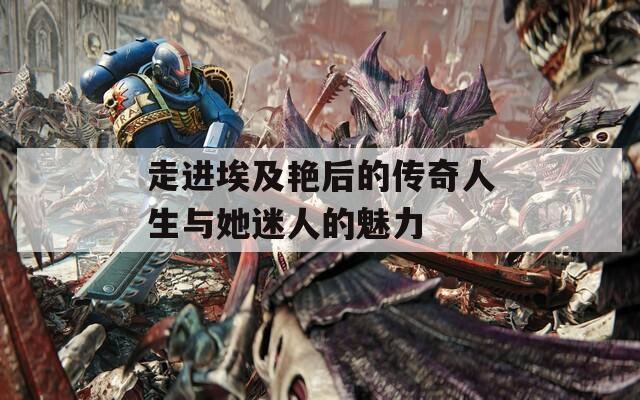 走进埃及艳后的传奇人生与她迷人的魅力