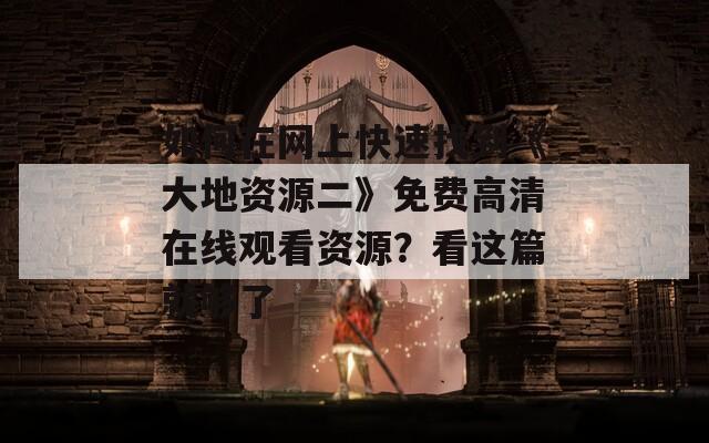 如何在网上快速找到《大地资源二》免费高清在线观看资源？看这篇就够了
