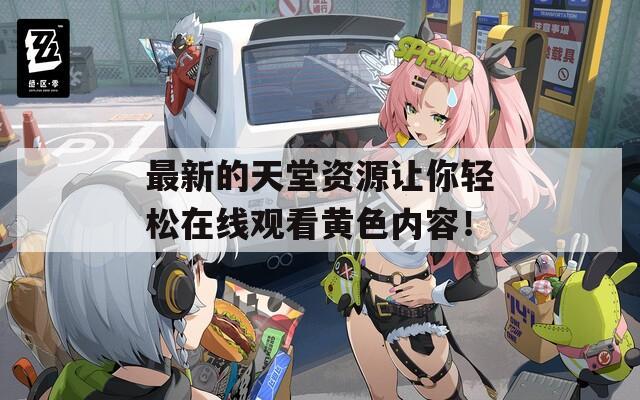 最新的天堂资源让你轻松在线观看黄色内容！