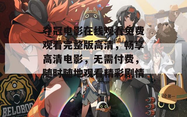 夺冠电影在线观看免费观看完整版高清，畅享高清电影，无需付费，随时随地观看精彩剧情！