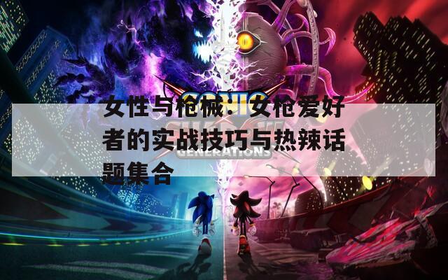女性与枪械：女枪爱好者的实战技巧与热辣话题集合