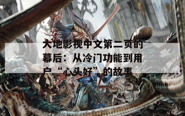 大地影视中文第二页的幕后：从冷门功能到用户“心头好”的故事