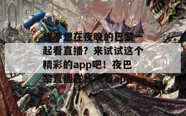 想不想在夜晚的巴黎一起看直播？来试试这个精彩的app吧！夜巴黎直播在线观看app