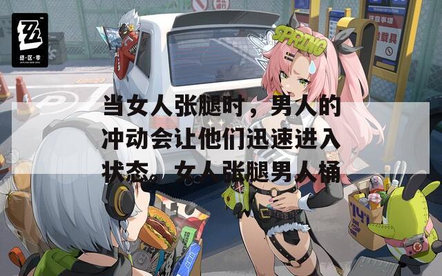 当女人张腿时，男人的冲动会让他们迅速进入状态。女人张腿男人桶