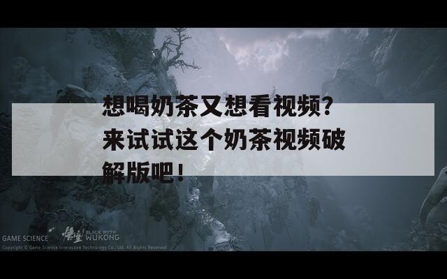想喝奶茶又想看视频？来试试这个奶茶视频破解版吧！