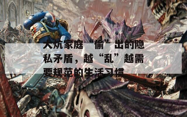 大炕家庭“偷”出的隐私矛盾，越“乱”越需要规范的生活习惯