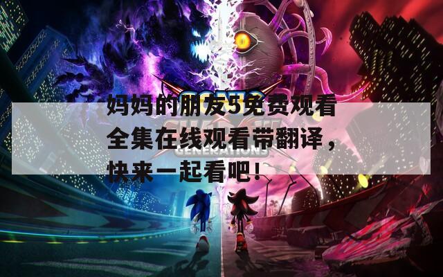 妈妈的朋友5免费观看全集在线观看带翻译，快来一起看吧！