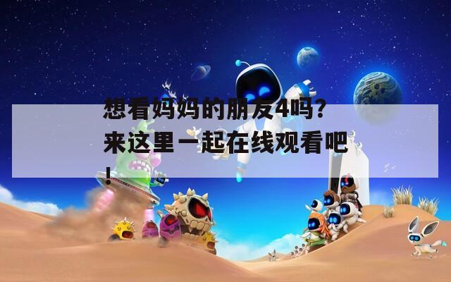 想看妈妈的朋友4吗？来这里一起在线观看吧！