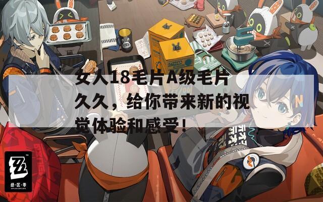 女人18毛片A级毛片久久，给你带来新的视觉体验和感受！
