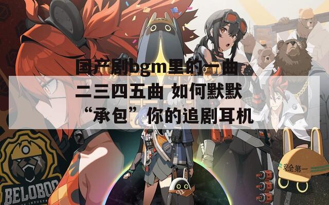 国产剧bgm里的一曲二三四五曲 如何默默“承包”你的追剧耳机？