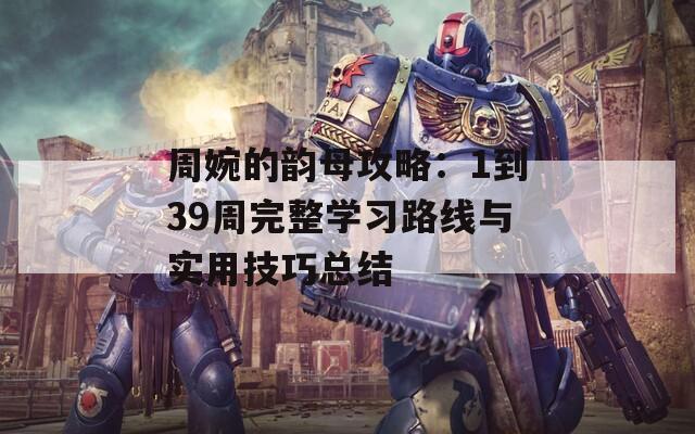 周婉的韵母攻略：1到39周完整学习路线与实用技巧总结