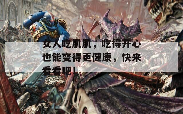 女人吃肌肌，吃得开心也能变得更健康，快来看看吧！