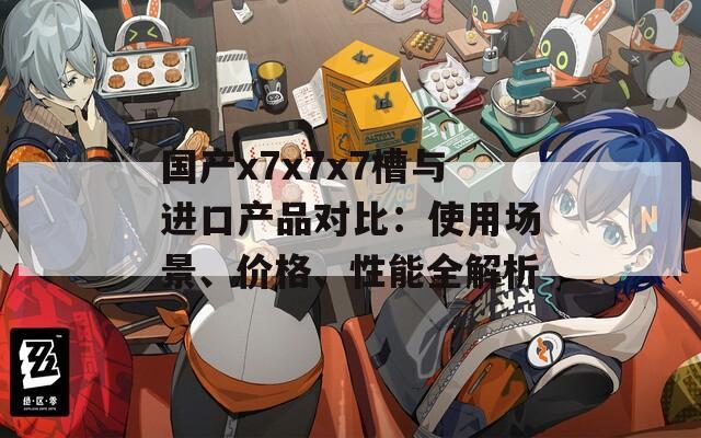 国产x7x7x7槽与进口产品对比：使用场景、价格、性能全解析