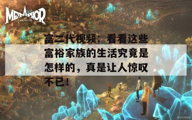 富二代视频：看看这些富裕家族的生活究竟是怎样的，真是让人惊叹不已！