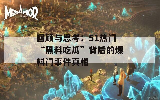 回顾与思考：51热门“黑料吃瓜”背后的爆料门事件真相