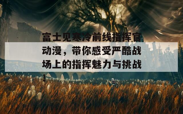 富士见寒冷前线指挥官动漫，带你感受严酷战场上的指挥魅力与挑战！
