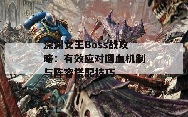 深渊女王Boss战攻略：有效应对回血机制与阵容搭配技巧