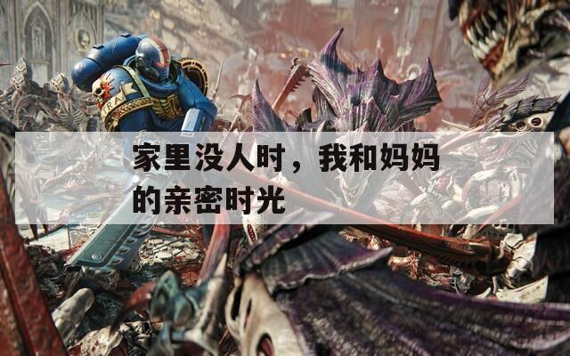 家里没人时，我和妈妈的亲密时光