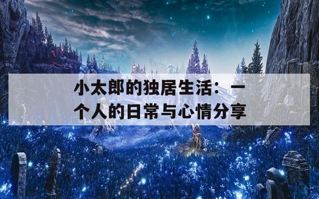 小太郎的独居生活：一个人的日常与心情分享