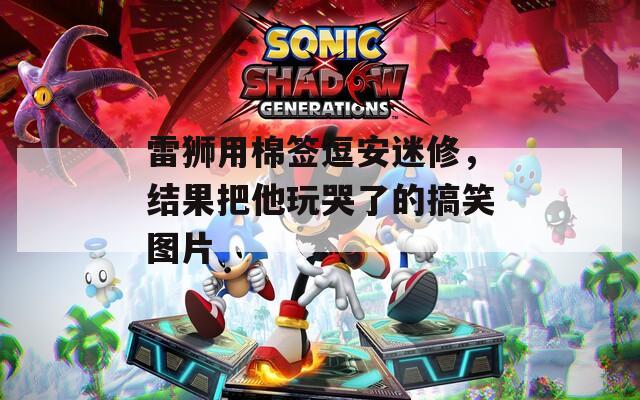 雷狮用棉签逗安迷修，结果把他玩哭了的搞笑图片