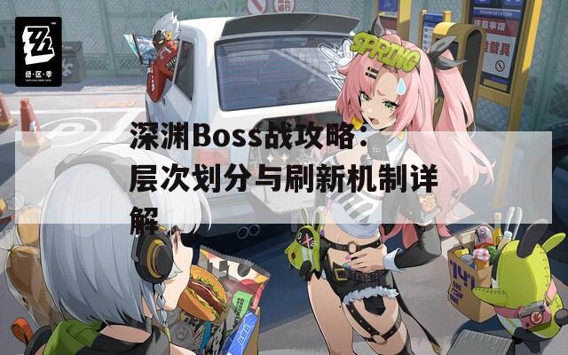深渊Boss战攻略：层次划分与刷新机制详解