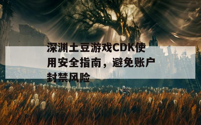 深渊土豆游戏CDK使用安全指南，避免账户封禁风险
