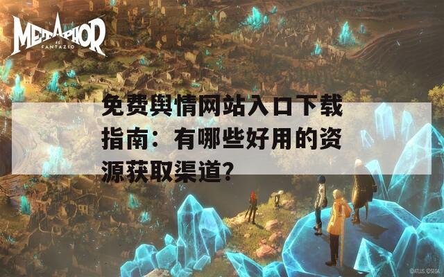 免费舆情网站入口下载指南：有哪些好用的资源获取渠道？