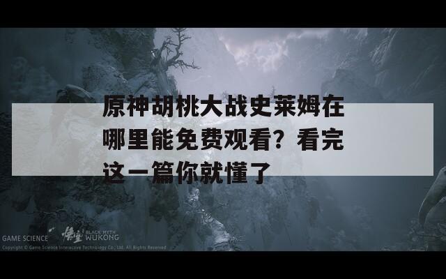 原神胡桃大战史莱姆在哪里能免费观看？看完这一篇你就懂了