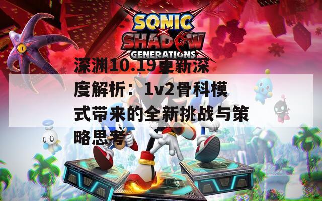 深渊10.19更新深度解析：1v2骨科模式带来的全新挑战与策略思考