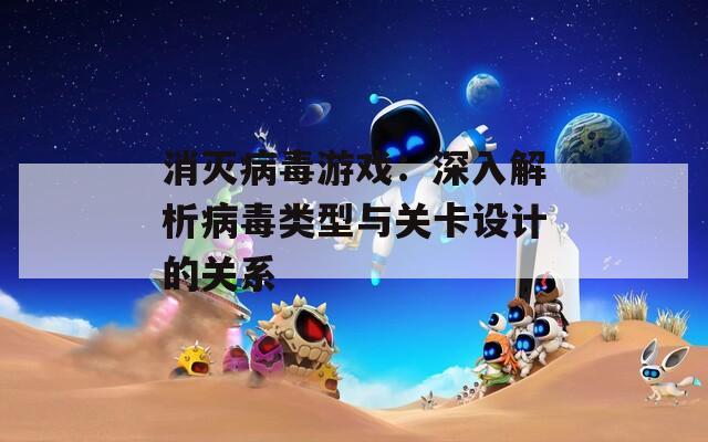 消灭病毒游戏：深入解析病毒类型与关卡设计的关系