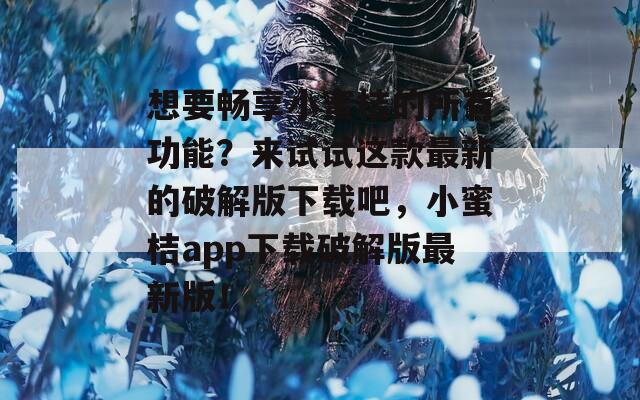 想要畅享小蜜桔的所有功能？来试试这款最新的破解版下载吧，小蜜桔app下载破解版最新版！