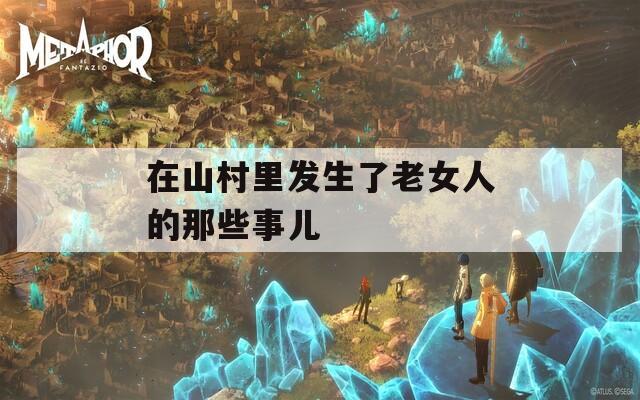 在山村里发生了老女人的那些事儿