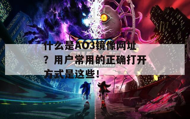 什么是AO3镜像网址？用户常用的正确打开方式是这些！