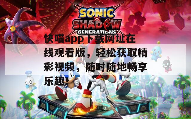 快喵app下载网址在线观看版，轻松获取精彩视频，随时随地畅享乐趣！