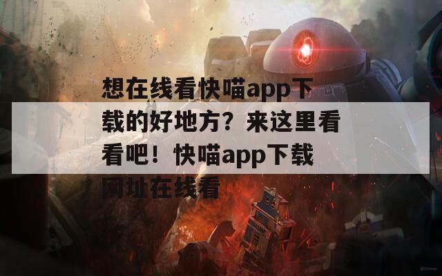 想在线看快喵app下载的好地方？来这里看看吧！快喵app下载网址在线看