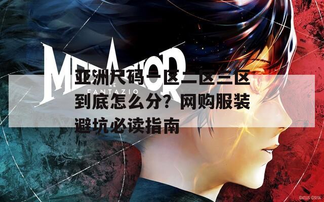 亚洲尺码一区二区三区到底怎么分？网购服装避坑必读指南
