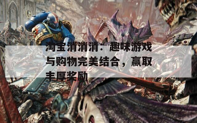 淘宝消消消：趣味游戏与购物完美结合，赢取丰厚奖励