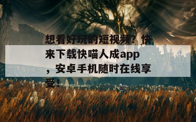 想看好玩的短视频？快来下载快喵人成app，安卓手机随时在线享受！