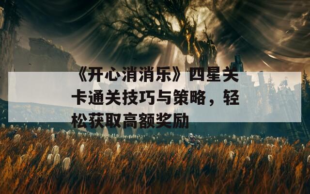 《开心消消乐》四星关卡通关技巧与策略，轻松获取高额奖励