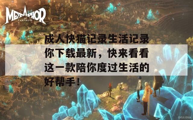 成人快猫记录生活记录你下载最新，快来看看这一款陪你度过生活的好帮手！