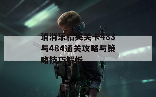 消消乐精英关卡483与484通关攻略与策略技巧解析